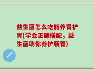 益生菌怎么吃能养胃护胃(学会正确搭配，益生菌助你养护肠胃)
