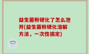 益生菌粉硬化了怎么泡开(益生菌粉硬化溶解方法，一次性搞定)