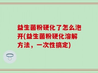 益生菌粉硬化了怎么泡开(益生菌粉硬化溶解方法，一次性搞定)