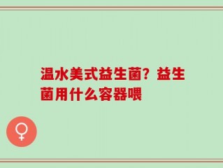 温水美式益生菌？益生菌用什么容器喂