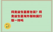 拜奥益生菌原包装？拜奥益生菌海外版和国行版一样吗