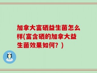 加拿大富硒益生菌怎么样(富含硒的加拿大益生菌效果如何？)