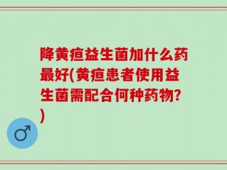 降黄疸益生菌加什么药最好(黄疸患者使用益生菌需配合何种药物？)