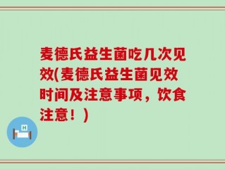 麦德氏益生菌吃几次见效(麦德氏益生菌见效时间及注意事项，饮食注意！)