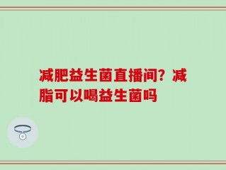 减肥益生菌直播间？减脂可以喝益生菌吗