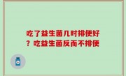 吃了益生菌几时排便好？吃益生菌反而不排便
