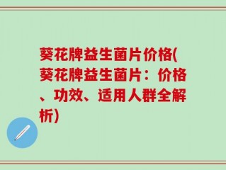 葵花牌益生菌片价格(葵花牌益生菌片：价格、功效、适用人群全解析)