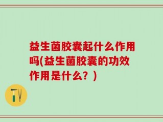 益生菌胶囊起什么作用吗(益生菌胶囊的功效作用是什么？)