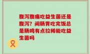 腹泻腹痛吃益生菌还是腹泻？闹肠胃吃完饭总是肠鸣有点拉稀能吃益生菌吗