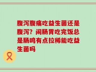 腹泻腹痛吃益生菌还是腹泻？闹肠胃吃完饭总是肠鸣有点拉稀能吃益生菌吗