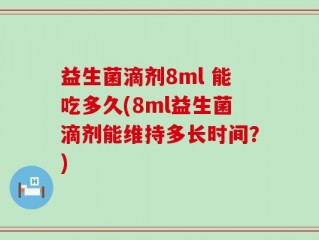 益生菌滴剂8ml 能吃多久(8ml益生菌滴剂能维持多长时间？)