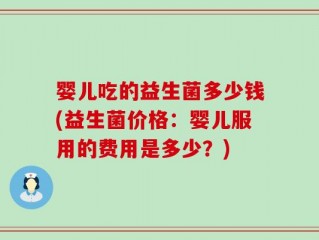 婴儿吃的益生菌多少钱(益生菌价格：婴儿服用的费用是多少？)