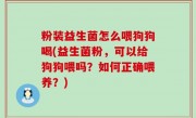 粉装益生菌怎么喂狗狗喝(益生菌粉，可以给狗狗喂吗？如何正确喂养？)
