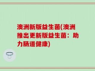 澳洲新版益生菌(澳洲推出更新版益生菌：助力肠道健康)