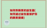 如何养肠胃的益生菌(如何通过益生菌保护你的肠胃健康)