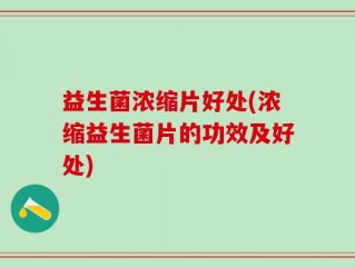 益生菌浓缩片好处(浓缩益生菌片的功效及好处)
