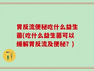 胃反流便秘吃什么益生菌(吃什么益生菌可以缓解胃反流及便秘？)