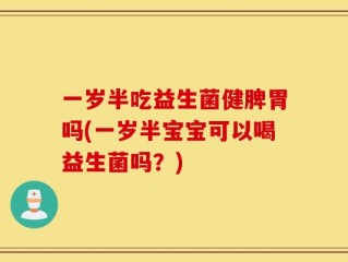 一岁半吃益生菌健脾胃吗(一岁半宝宝可以喝益生菌吗？)