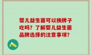 婴儿益生菌可以换牌子吃吗？了解婴儿益生菌品牌选择的注意事项？