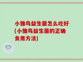 小雏鸟益生菌怎么吃好(小雏鸟益生菌的正确食用方法)