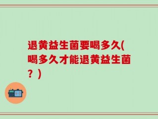 退黄益生菌要喝多久(喝多久才能退黄益生菌？)