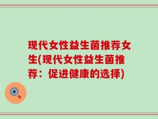 现代女性益生菌推荐女生(现代女性益生菌推荐：促进健康的选择)