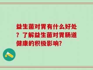 益生菌对胃有什么好处？了解益生菌对胃肠道健康的积极影响？