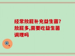 经常放屁补充益生菌？放屁多,需要吃益生菌调理吗