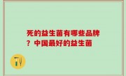死的益生菌有哪些品牌？中国最好的益生菌