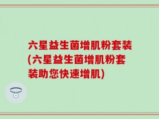 六星益生菌增肌粉套装(六星益生菌增肌粉套装助您快速增肌)