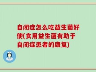 自闭症怎么吃益生菌好使(食用益生菌有助于自闭症患者的康复)
