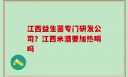 江西益生菌专门研发公司？江西米酒要加热喝吗
