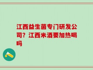 江西益生菌专门研发公司？江西米酒要加热喝吗
