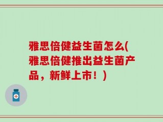 雅思倍健益生菌怎么(雅思倍健推出益生菌产品，新鲜上市！)