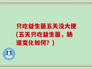 只吃益生菌五天没大便(五天只吃益生菌，肠道变化如何？)