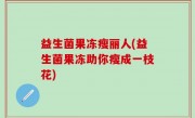 益生菌果冻瘦丽人(益生菌果冻助你瘦成一枝花)