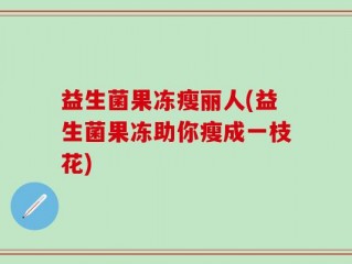 益生菌果冻瘦丽人(益生菌果冻助你瘦成一枝花)