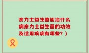 奈力士益生菌能治什么病奈力士益生菌的功效及适用疾病有哪些？)