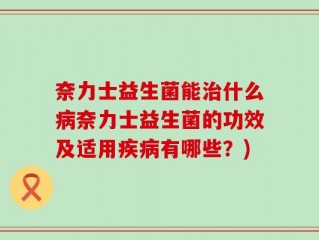 奈力士益生菌能治什么病奈力士益生菌的功效及适用疾病有哪些？)