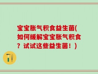 宝宝胀气积食益生菌(如何缓解宝宝胀气积食？试试这些益生菌！)
