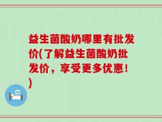 益生菌酸奶哪里有批发价(了解益生菌酸奶批发价，享受更多优惠！)