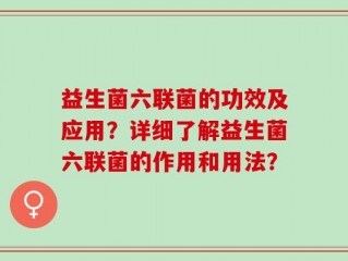 益生菌六联菌的功效及应用？详细了解益生菌六联菌的作用和用法？