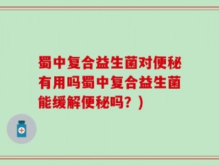 蜀中复合益生菌对便秘有用吗蜀中复合益生菌能缓解便秘吗？)