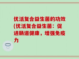 优活复合益生菌的功效(优活复合益生菌：促进肠道健康，增强免疫力
