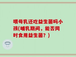 喂母乳还吃益生菌吗小孩(哺乳期间，能否同时食用益生菌？)