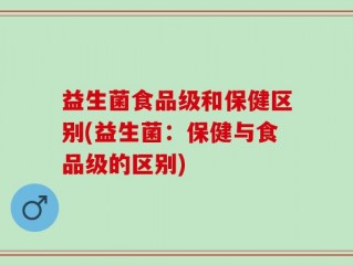 益生菌食品级和保健区别(益生菌：保健与食品级的区别)