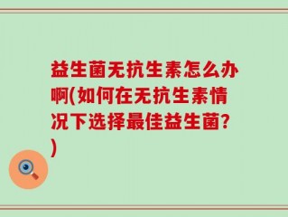 益生菌无抗生素怎么办啊(如何在无抗生素情况下选择最佳益生菌？)