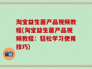 淘宝益生菌产品视频教程(淘宝益生菌产品视频教程：轻松学习使用技巧)