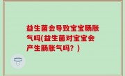 益生菌会导致宝宝肠胀气吗(益生菌对宝宝会产生肠胀气吗？)