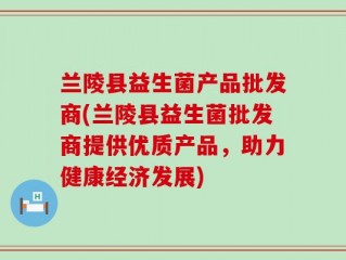 兰陵县益生菌产品批发商(兰陵县益生菌批发商提供优质产品，助力健康经济发展)